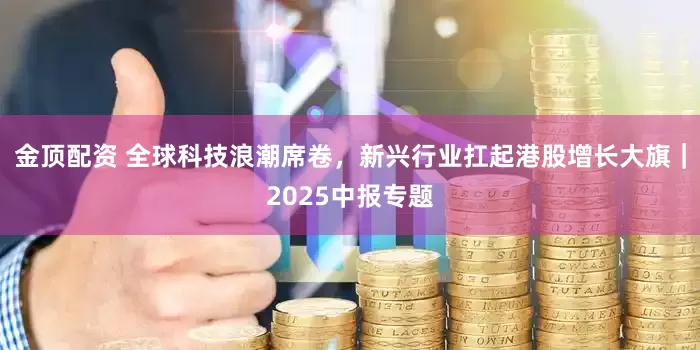 金顶配资 全球科技浪潮席卷，新兴行业扛起港股增长大旗｜2025中报专题